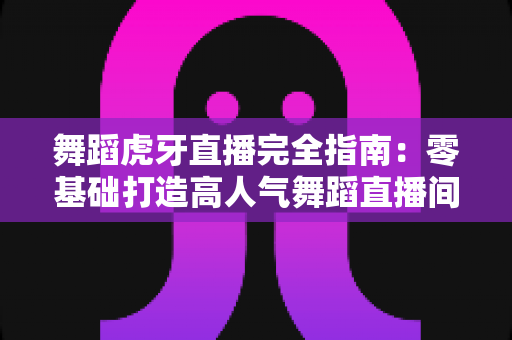舞蹈虎牙直播完全指南:零基础打造高人气舞蹈直播间的实战手册 舞蹈虎牙直播完全指南:零基础打造高人气舞蹈直播间的实战手册