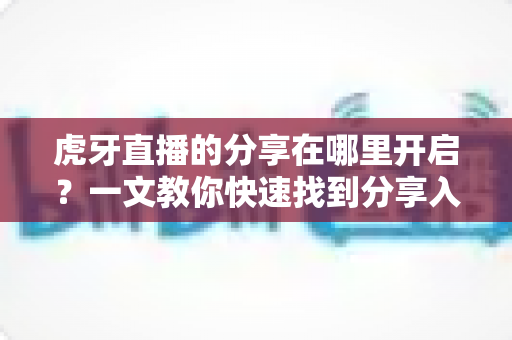 虎牙直播的分享在哪里开启?一文教你快速找到分享入口,精彩内容一键转发不迷路 虎牙直播的分享在哪里开启?一文教你快速找到分享入口,精彩内容一键转发不迷路