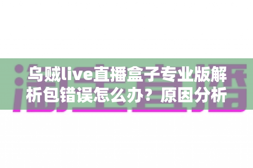 乌贼live直播盒子专业版解析包错误怎么办?原因分析与完整解决教程 乌贼live直播盒子专业版解析包错误怎么办?原因分析与完整解决教程