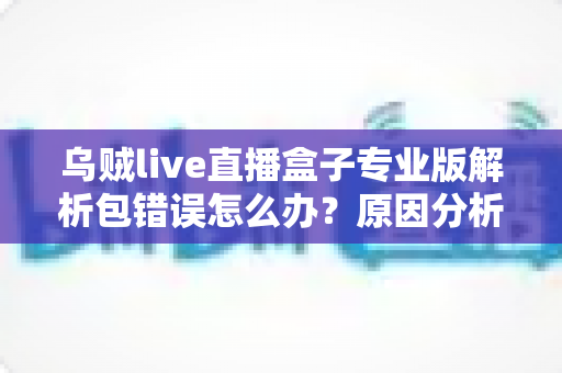 乌贼live直播盒子专业版解析包错误怎么办？原因分析与完整解决教程
