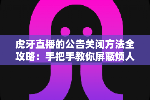 虎牙直播的公告关闭方法全攻略：手把手教你屏蔽烦人弹窗，享受清爽流畅的直播观看体验