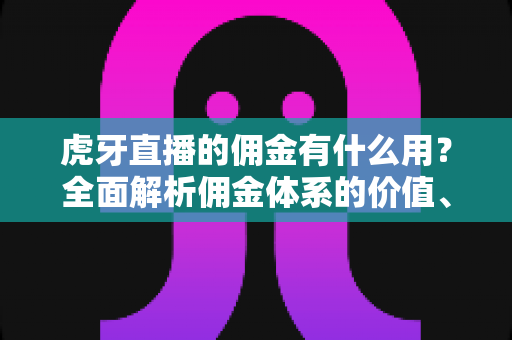 虎牙直播的佣金有什么用？全面解析佣金体系的价值、用途与赚钱技巧