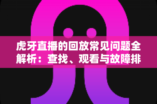 虎牙直播的回放常见问题全解析：查找、观看与故障排除一站式指南