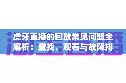 虎牙直播的回放常见问题全解析：查找、观看与故障排除一站式指南