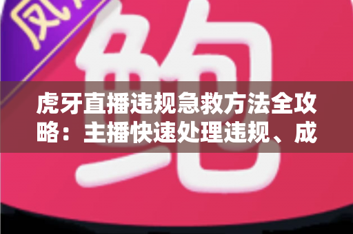 虎牙直播违规急救方法全攻略:主播快速处理违规、成功申诉与账号自救完全指南 虎牙直播违规急救方法全攻略:主播快速处理违规、成功申诉与账号自救完全指南