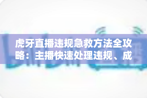 虎牙直播违规急救方法全攻略:主播快速处理违规、成功申诉与账号自救完全指南 虎牙直播违规急救方法全攻略:主播快速处理违规、成功申诉与账号自救完全指南