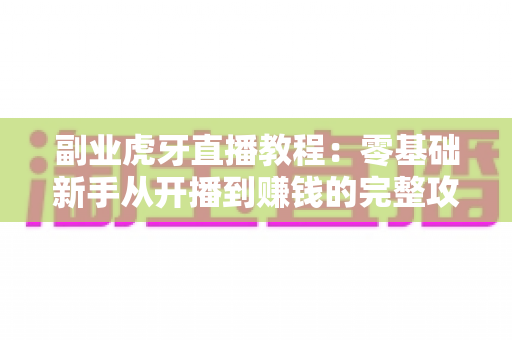 副业虎牙直播教程：零基础新手从开播到赚钱的完整攻略