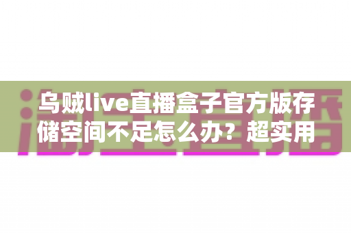 乌贼live直播盒子官方版存储空间不足怎么办?超实用清理优化指南帮你彻底解决问题 乌贼live直播盒子官方版存储空间不足怎么办?超实用清理优化指南帮你彻底解决问题