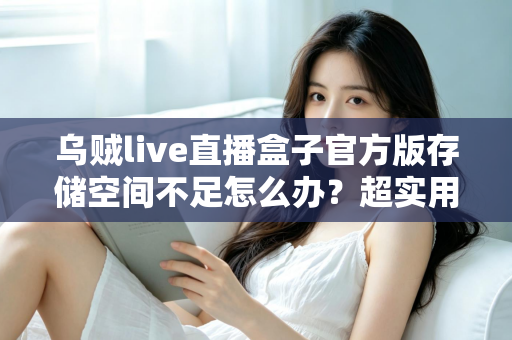 乌贼live直播盒子官方版存储空间不足怎么办？超实用清理优化指南帮你彻底解决问题