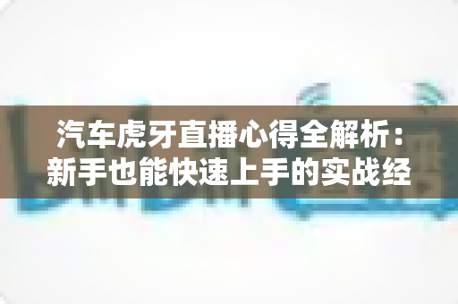 汽车虎牙直播心得全解析:新手也能快速上手的实战经验指南 汽车虎牙直播心得全解析:新手也能快速上手的实战经验指南