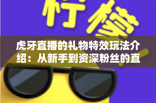 虎牙直播的礼物特效玩法介绍:从新手到资深粉丝的直播间互动全攻略 虎牙直播的礼物特效玩法介绍:从新手到资深粉丝的直播间互动全攻略