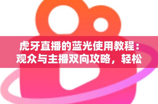 虎牙直播的蓝光使用教程:观众与主播双向攻略,轻松解锁超清画质新体验 虎牙直播的蓝光使用教程:观众与主播双向攻略,轻松解锁超清画质新体验