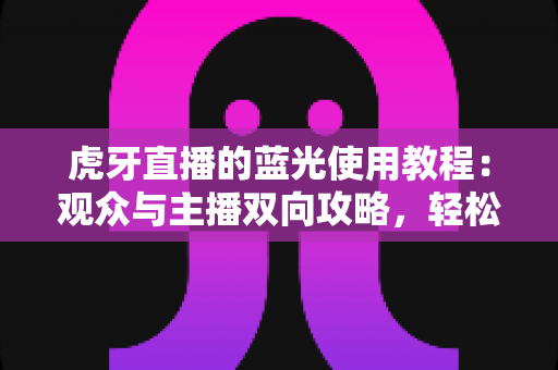 虎牙直播的蓝光使用教程：观众与主播双向攻略，轻松解锁超清画质新体验