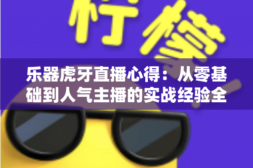 乐器虎牙直播心得:从零基础到人气主播的实战经验全攻略 乐器虎牙直播心得:从零基础到人气主播的实战经验全攻略