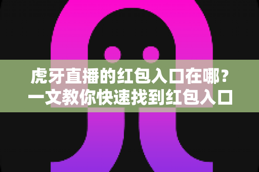 虎牙直播的红包入口在哪?一文教你快速找到红包入口并轻松领取福利 虎牙直播的红包入口在哪?一文教你快速找到红包入口并轻松领取福利