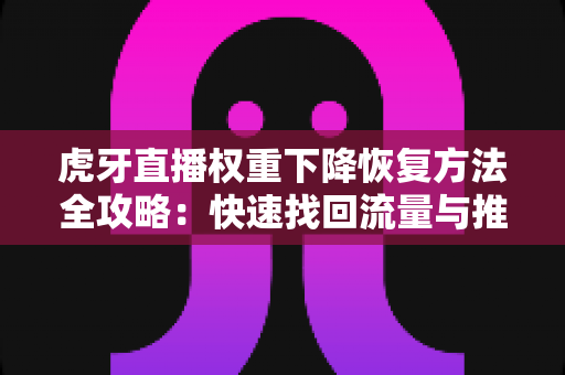 虎牙直播权重下降恢复方法全攻略:快速找回流量与推荐的实用指南 虎牙直播权重下降恢复方法全攻略:快速找回流量与推荐的实用指南
