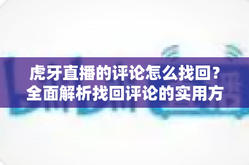 虎牙直播的评论怎么找回?全面解析找回评论的实用方法与技巧指南 虎牙直播的评论怎么找回?全面解析找回评论的实用方法与技巧指南