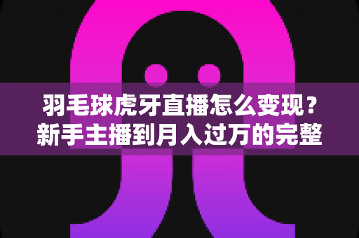 羽毛球虎牙直播怎么变现?新手主播到月入过万的完整变现攻略 羽毛球虎牙直播怎么变现?新手主播到月入过万的完整变现攻略