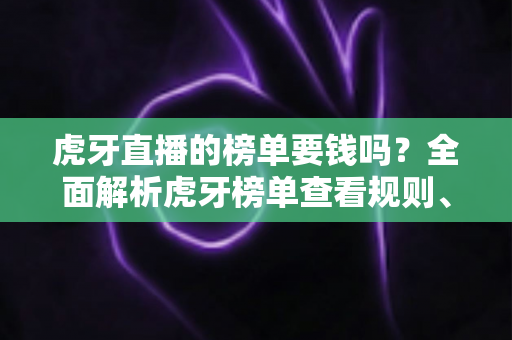 虎牙直播的榜单要钱吗?全面解析虎牙榜单查看规则、上榜成本与免费冲榜技巧 虎牙直播的榜单要钱吗?全面解析虎牙榜单查看规则、上榜成本与免费冲榜技巧