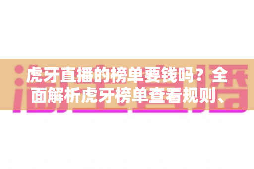 虎牙直播的榜单要钱吗?全面解析虎牙榜单查看规则、上榜成本与免费冲榜技巧 虎牙直播的榜单要钱吗?全面解析虎牙榜单查看规则、上榜成本与免费冲榜技巧