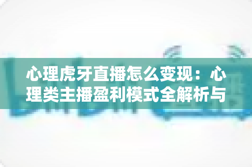 心理虎牙直播怎么变现：心理类主播盈利模式全解析与实操指南