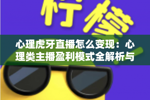 心理虎牙直播怎么变现：心理类主播盈利模式全解析与实操指南