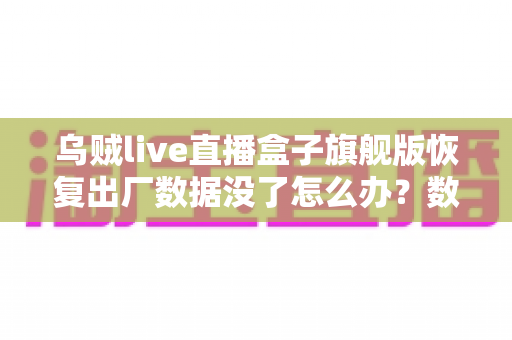 乌贼live直播盒子旗舰版恢复出厂数据没了怎么办？数据恢复与备份全攻略