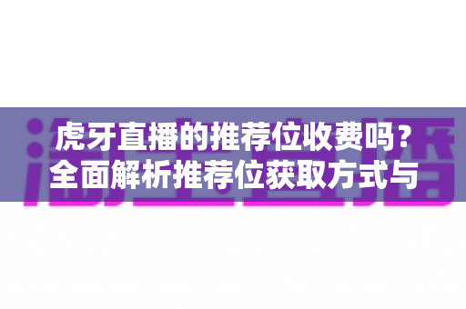 虎牙直播的推荐位收费吗?全面解析推荐位获取方式与费用真相 虎牙直播的推荐位收费吗?全面解析推荐位获取方式与费用真相