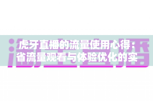 虎牙直播的流量使用心得:省流量观看与体验优化的实用全攻略 虎牙直播的流量使用心得:省流量观看与体验优化的实用全攻略