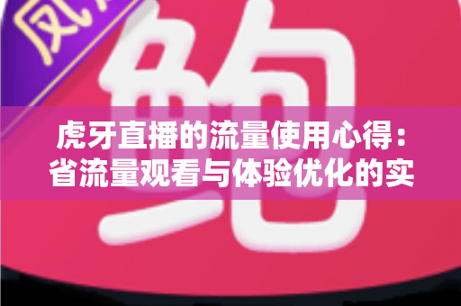 虎牙直播的流量使用心得:省流量观看与体验优化的实用全攻略 虎牙直播的流量使用心得:省流量观看与体验优化的实用全攻略