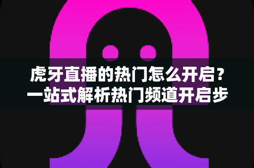 虎牙直播的热门怎么开启?一站式解析热门频道开启步骤与上热门实用技巧 虎牙直播的热门怎么开启?一站式解析热门频道开启步骤与上热门实用技巧