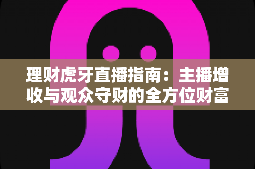 理财虎牙直播指南：主播增收与观众守财的全方位财富管理攻略