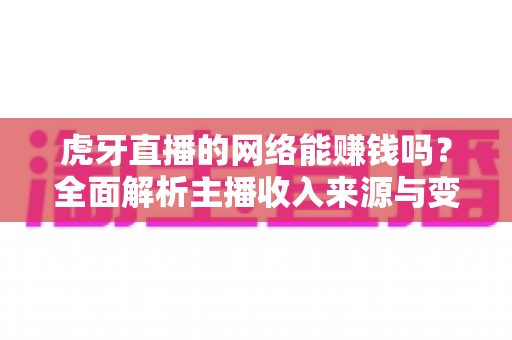 虎牙直播的网络能赚钱吗？全面解析主播收入来源与变现攻略