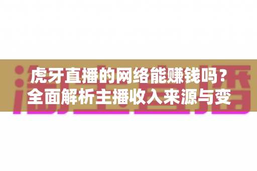 虎牙直播的网络能赚钱吗？全面解析主播收入来源与变现攻略