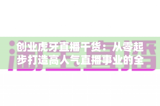 创业虎牙直播干货:从零起步打造高人气直播事业的全流程实战指南 创业虎牙直播干货:从零起步打造高人气直播事业的全流程实战指南