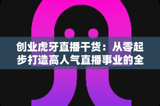 创业虎牙直播干货:从零起步打造高人气直播事业的全流程实战指南 创业虎牙直播干货:从零起步打造高人气直播事业的全流程实战指南