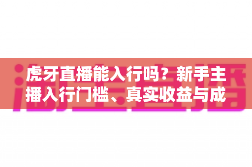 虎牙直播能入行吗？新手主播入行门槛、真实收益与成长路径全解析