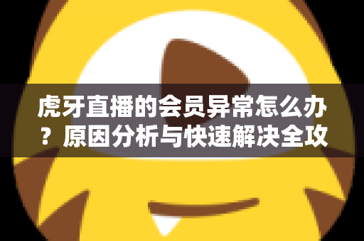 虎牙直播的会员异常怎么办?原因分析与快速解决全攻略,助您轻松找回会员权益 虎牙直播的会员异常怎么办?原因分析与快速解决全攻略,助您轻松找回会员权益