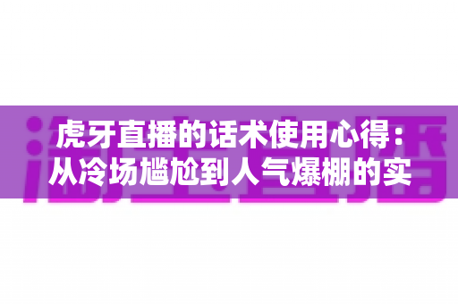 虎牙直播的话术使用心得:从冷场尴尬到人气爆棚的实战指南 虎牙直播的话术使用心得:从冷场尴尬到人气爆棚的实战指南