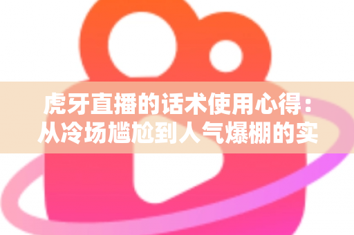 虎牙直播的话术使用心得:从冷场尴尬到人气爆棚的实战指南 虎牙直播的话术使用心得:从冷场尴尬到人气爆棚的实战指南
