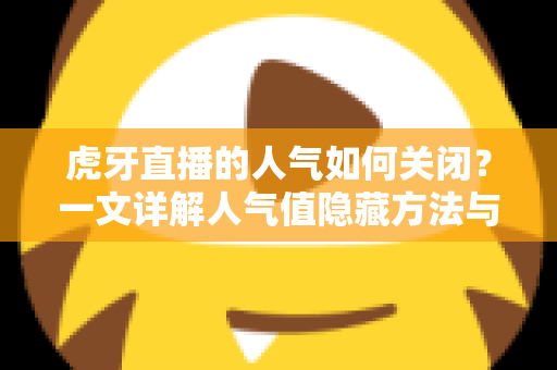 虎牙直播的人气如何关闭？一文详解人气值隐藏方法与常见问题，助你畅享清爽直播体验
