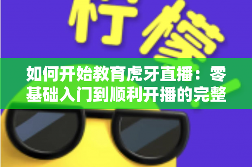 如何开始教育虎牙直播：零基础入门到顺利开播的完整实战指南