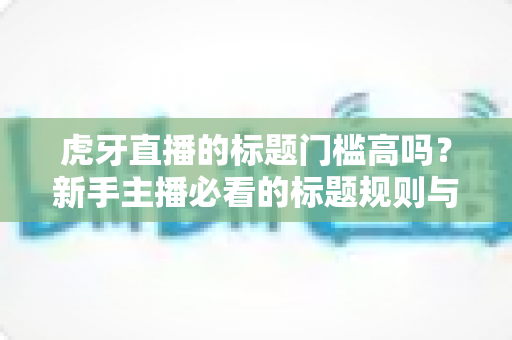 虎牙直播的标题门槛高吗？新手主播必看的标题规则与优化全攻略