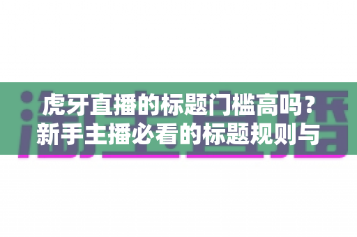 虎牙直播的标题门槛高吗？新手主播必看的标题规则与优化全攻略