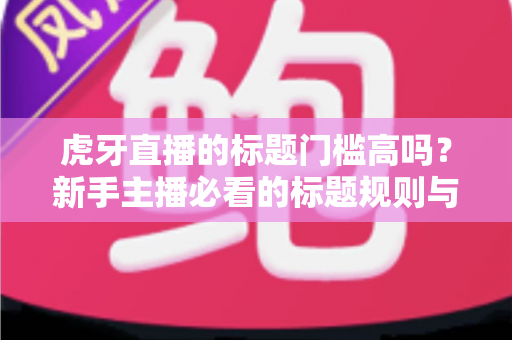 虎牙直播的标题门槛高吗？新手主播必看的标题规则与优化全攻略