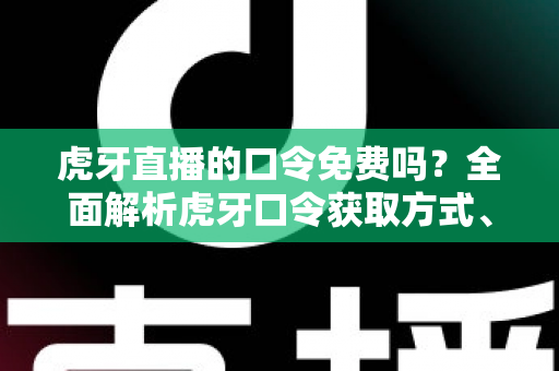 虎牙直播的口令免费吗?全面解析虎牙口令获取方式、使用技巧与防骗指南 虎牙直播的口令免费吗?全面解析虎牙口令获取方式、使用技巧与防骗指南