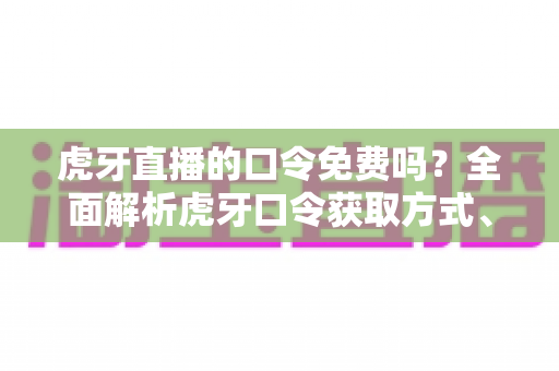 虎牙直播的口令免费吗?全面解析虎牙口令获取方式、使用技巧与防骗指南 虎牙直播的口令免费吗?全面解析虎牙口令获取方式、使用技巧与防骗指南