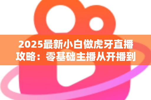 2025最新小白做虎牙直播攻略：零基础主播从开播到涨粉的完整实战指南
