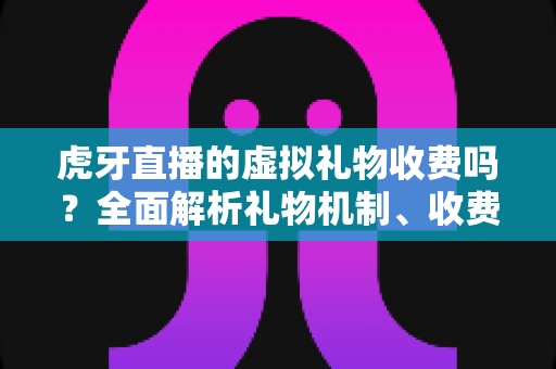 虎牙直播的虚拟礼物收费吗？全面解析礼物机制、收费标准与理性消费指南