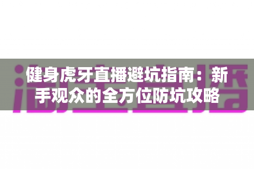 健身虎牙直播避坑指南：新手观众的全方位防坑攻略